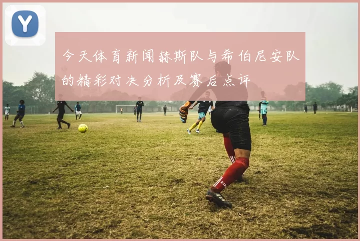 今天体育新闻赫斯队与希伯尼安队的精彩对决分析及赛后点评