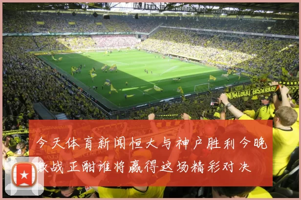 今天体育新闻恒大与神户胜利今晚激战正酣谁将赢得这场精彩对决