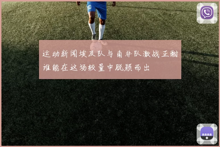 运动新闻埃及队与南非队激战正酣谁能在这场较量中脱颖而出