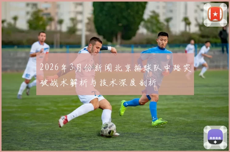 2026年3月份新闻北京排球队中路突破战术解析与技术深度剖析