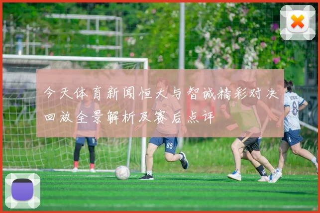 今天体育新闻恒大与智诚精彩对决回放全景解析及赛后点评